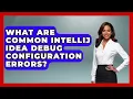 What Are Common IntelliJ IDEA Debug Configuration Errors - Learn To Troubleshoot