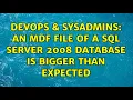 DevOps SysAdmins An mdf file of a Sql server 2008 database is bigger than expected