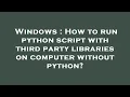 Windows How to run python script with third party libraries on computer without python