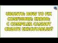 Ubuntu How to fix configure error C compiler cannot create executables 4 solutions