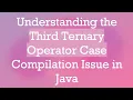 Understanding the Third Ternary Operator Case Compilation Issue in Java