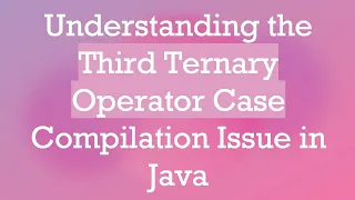 Understanding the Third Ternary Operator Case Compilation Issue in Java