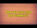 Can you GPG sign old commits 8 Solutions