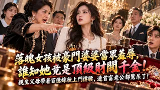 落魄女孩被豪門婆婆當眾羞辱，逼她拿錢滾出家門！誰知她竟是失散多年的頂級財閥千金，親生父母帶著百億嫁妝上門撐腰，連首富老公都驚呆了！