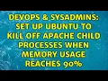 DevOps SysAdmins Set up Ubuntu to kill off Apache child processes when memory usage reaches 90