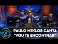 Download Lagu Paulo Miklos canta vou te encontrar | The Noite (01/05/18)