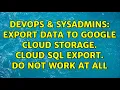 DevOps SysAdmins Export data to Google Cloud Storage Cloud SQL Export Do not work at all