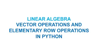 Linear Algebra Vector Operations and Elementary Row Operations in Python