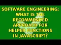 Software Engineering What is the recommended approach for helper functions in JavaScript