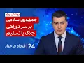Lagu ۲۴ با فرداد فرحزاد: جمهوری اسلامی بر سر دو راهی جنگ یا تسلیم