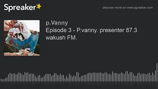 episode 3 p vanny presenter 87 3 wakush fm made with spreaker 