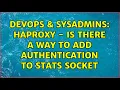 DevOps SysAdmins HAProxy - Is there a way to add authentication to stats socket 2 Solutions