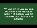 Windows How to kill process and process with PID could not be terminated Access is denied