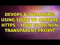 DevOps SysAdmins Using squid to capture https - how to do non transparent proxy 2 Solutions