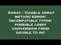 Array Double array method error Incompatible types possible lossy conversion from double to int