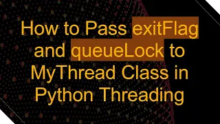 How to Pass exitFlag and queueLock to MyThread Class in Python Threading