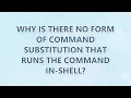 Why is there no form of command substitution that runs the command in-shell 2 SOLUTIONS