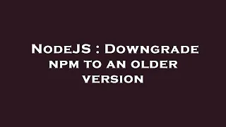 NodeJS Downgrade npm to an older version