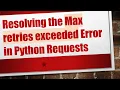 Resolving the Max retries exceeded Error in Python Requests