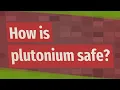 How is plutonium safe