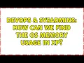 DevOps SysAdmins How can we find the OS memory usage in Xp 3 Solutions