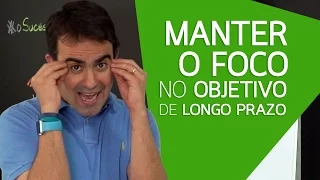 COMO MANTER O FOCO NUM OBJETIVO DE LONGO PRAZO E NÃO DESISTIR?