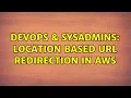 DevOps SysAdmins Location Based URL Redirection in AWS