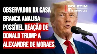 Observador da Casa Branca analisa possível reação de Donald Trump a Alexandre de Moraes