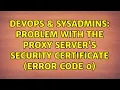DevOps SysAdmins Problem with the proxy server s security certificate Error code 0
