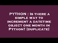 PYTHON Is there a simple way to increment a datetime object one month in Python