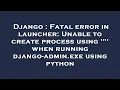 Django Fatal error in launcher Unable to create process using when running django-admin exe u