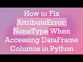 How to Fix AttributeError NoneType When Accessing DataFrame Columns in Python