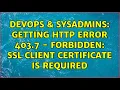 DevOps SysAdmins Getting HTTP Error 403 7 - Forbidden SSL client certificate is required