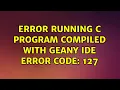 Error running C program compiled with Geany IDE Error Code 127