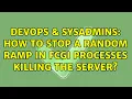 DevOps SysAdmins How to stop a random ramp in FCGI Processes Killing the server 2 Solutions