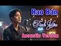 Lagu Rao Bán Tình Yêu 🔥 Bản phối Acoustic cực hay khiến bạn muốn nghe mãi