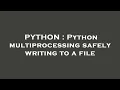 PYTHON Python multiprocessing safely writing to a file
