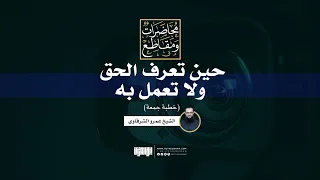 حين تعرف الحق ولا تعمل به | خطبة جمعة | الشيخ عمرو الشرقاوي
