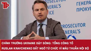 Chính trường Ukraine dậy sóng: Tổng công tố Ruslan Kravchenko bất ngờ từ chức vì mâu thuẫn nội bộ