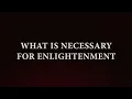 WHAT IS NECESSARY FOR ENLIGHTENMENT