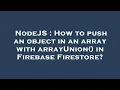 NodeJS How to push an object in an array with arrayUnion in Firebase Firestore