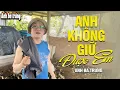 Lagu ANH KHÔNG GIỮ ĐƯỢC EM - ANH BA TRỨNG đau thấu con tim với ca khúc mới của mình