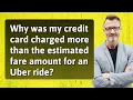 Why was my credit card charged more than the estimated fare amount for an Uber ride