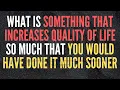 What is something that increases quality of life so much that you would have done it much sooner