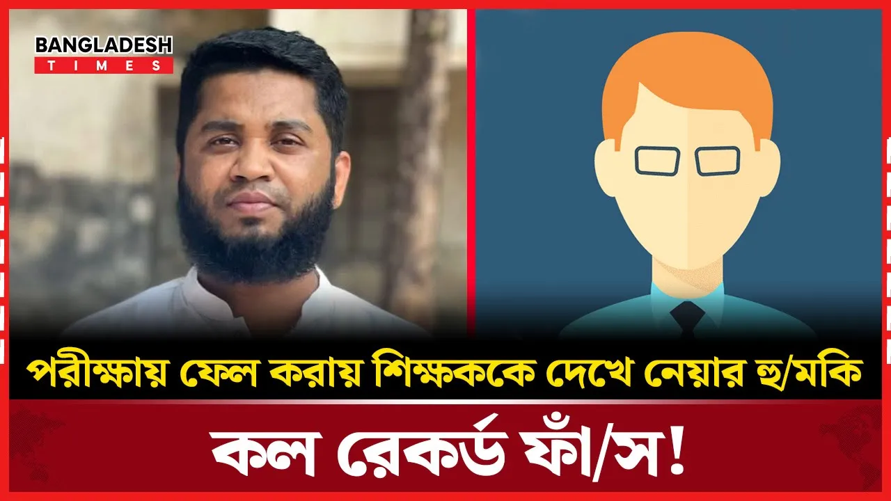 পরীক্ষায় ফেল করায় শিক্ষককে দেখে নেয়ার হুমকি,কল রেকর্ড ফাঁস!
