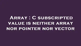 Array C subscripted value is neither array nor pointer nor vector