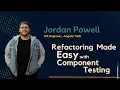 Refactoring Made Easy with Component Testing JordanPowell