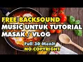 BACKSOUND MUSIC NO COPYRIGHT UNTUK TUTORIAL MEMASAK FULL 30 MENIT MUSIK SANTAI DAN CERIA UNTUK VIDEO
