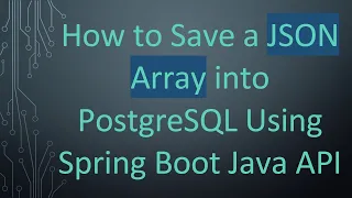 How to Save a JSON Array into PostgreSQL Using Spring Boot Java API
