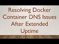 Resolving Docker Container DNS Issues After Extended Uptime